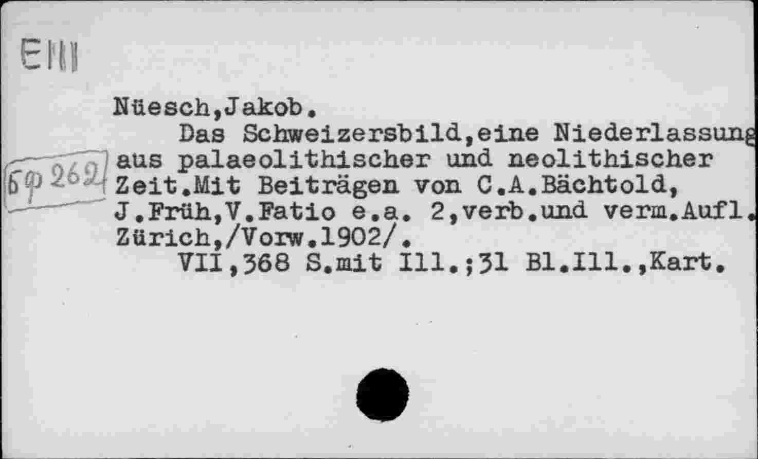 ﻿Nüesch,Jakob.
Das Schweizersbild,eine

SI aus palaeolithischer und neolithischer Zeit.Mit Beiträgen von C.A.Bächtold, J.Früh,V.Fatio e.a. 2,verb.und verm.Aufl Zürich,/Vorw.1902/.
VII,368 S.mit ІІІ.їЗІ Bl.Ill.,Kart.